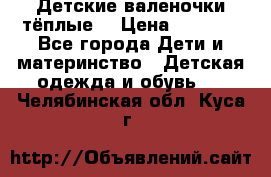 Детские валеночки тёплые. › Цена ­ 1 000 - Все города Дети и материнство » Детская одежда и обувь   . Челябинская обл.,Куса г.